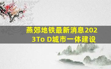 燕郊地铁最新消息2023To D城市一体建设